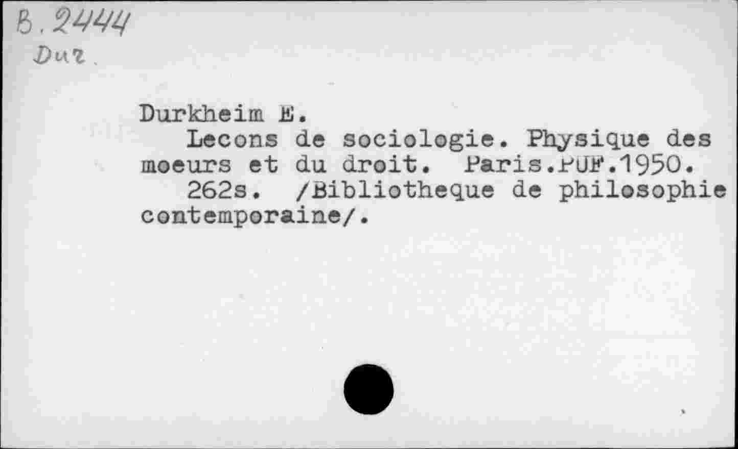 ﻿&. WW
IM
Durkheim B.
Leçons de sociologie. Physique des moeurs et du droit. Paris ,p Jü*. 1950.
262s. /Bibliothèque de philosophie contemporaine/.